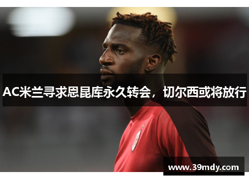 AC米兰寻求恩昆库永久转会，切尔西或将放行