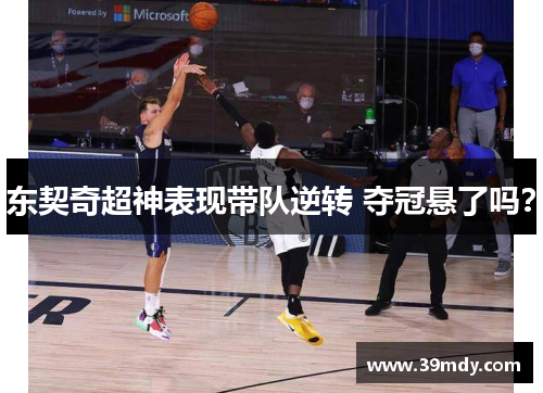 东契奇超神表现带队逆转 夺冠悬了吗？