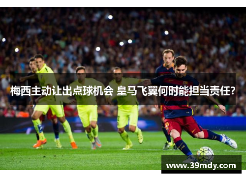 梅西主动让出点球机会 皇马飞翼何时能担当责任？